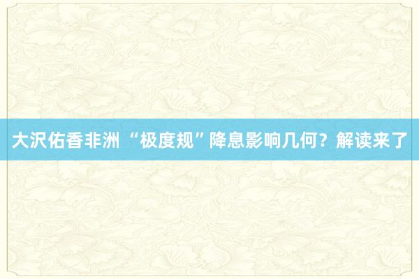 大沢佑香非洲 “极度规”降息影响几何？解读来了
