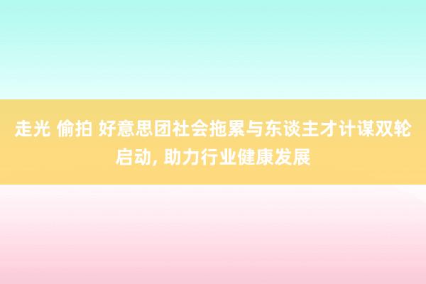 走光 偷拍 好意思团社会拖累与东谈主才计谋双轮启动， 助力行业健康发展