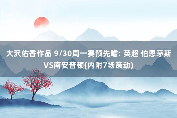大沢佑香作品 9/30周一赛预先瞻: 英超 伯恩茅斯VS南安普顿(内附7场策动)