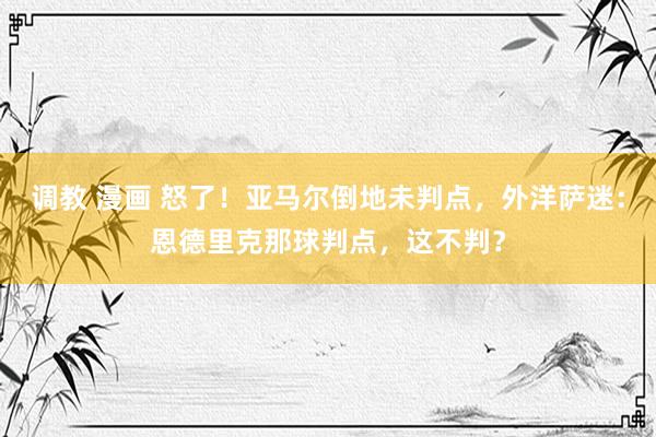 调教 漫画 怒了!亚马尔倒地未判点,外洋萨迷:恩德里克那球判点,这不判?