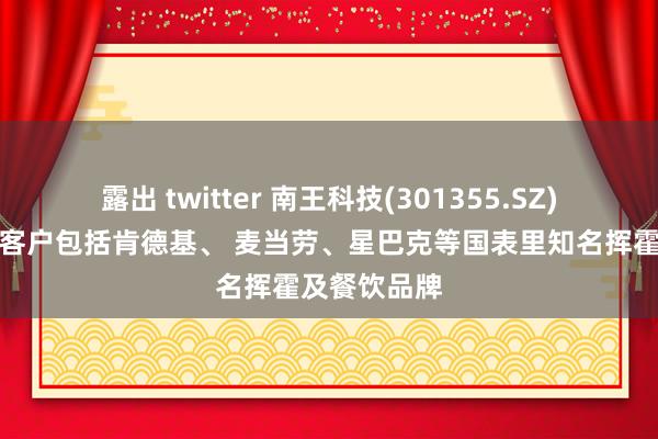 露出 twitter 南王科技(301355.SZ)：主要结尾客户包括肯德基、 麦当劳、星巴克等国表里知名挥霍及餐饮品牌