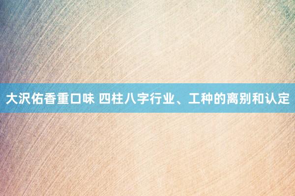 大沢佑香重口味 四柱八字行业、工种的离别和认定