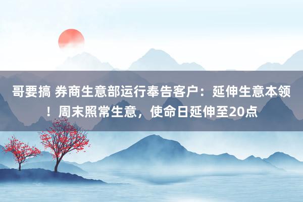 哥要搞 券商生意部运行奉告客户:延伸生意本领!周末照常生意,使命日延伸至20点