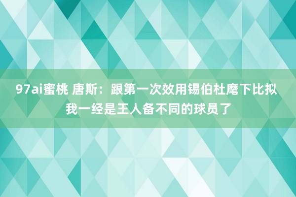 97ai蜜桃 唐斯:跟第一次效用锡伯杜麾下比拟 我一经是王人备不同的球员了
