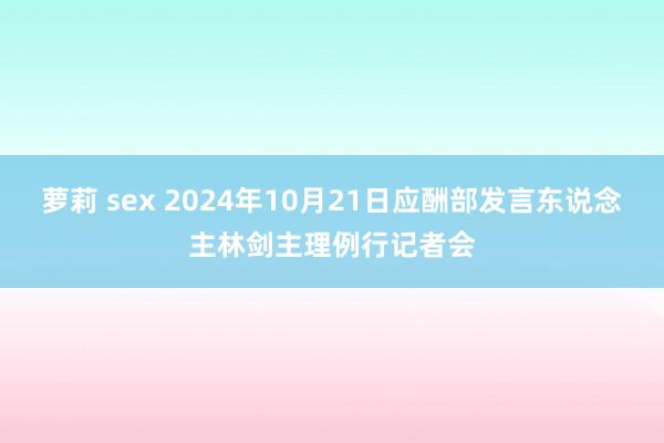 萝莉 sex 2024年10月21日应酬部发言东说念主林剑主理例行记者会