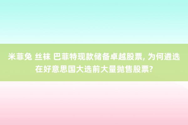 米菲兔 丝袜 巴菲特现款储备卓越股票， 为何遴选在好意思国大选前大量抛售股票?