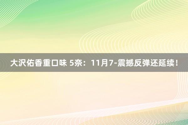 大沢佑香重口味 5奈：11月7-震撼反弹还延续！