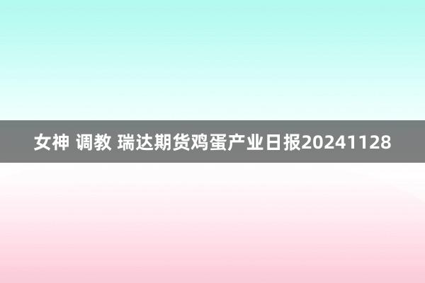 女神 调教 瑞达期货鸡蛋产业日报20241128
