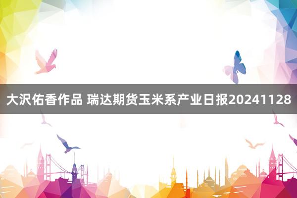 大沢佑香作品 瑞达期货玉米系产业日报20241128
