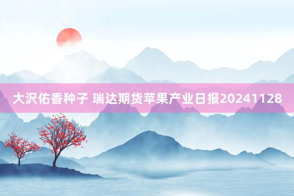 大沢佑香种子 瑞达期货苹果产业日报20241128