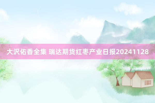 大沢佑香全集 瑞达期货红枣产业日报20241128