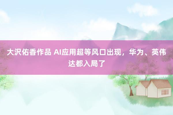 大沢佑香作品 AI应用超等风口出现，华为、英伟达都入局了