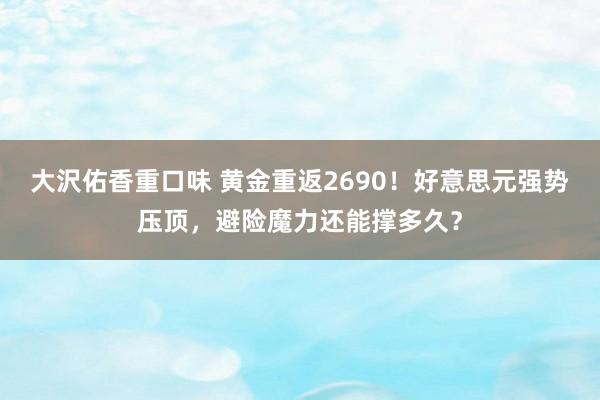 大沢佑香重口味 黄金重返2690！好意思元强势压顶，避险魔力还能撑多久？