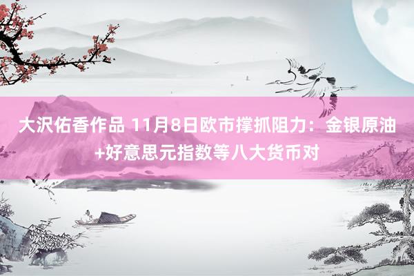 大沢佑香作品 11月8日欧市撑抓阻力：金银原油+好意思元指数等八大货币对