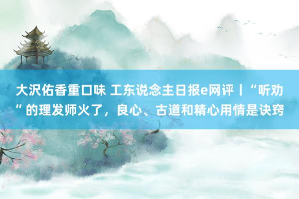 大沢佑香重口味 工东说念主日报e网评丨“听劝”的理发师火了，良心、古道和精心用情是诀窍