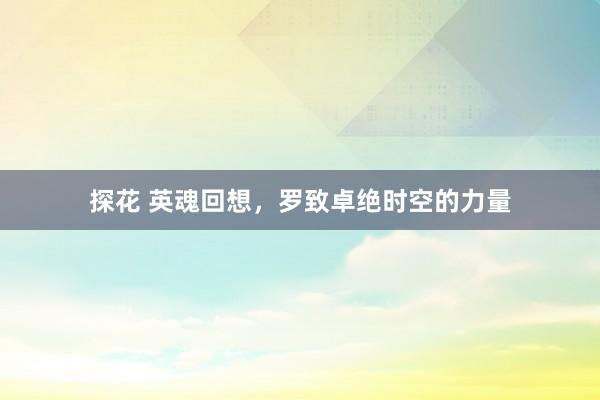 探花 英魂回想，罗致卓绝时空的力量