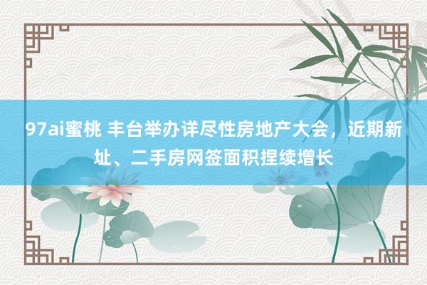 97ai蜜桃 丰台举办详尽性房地产大会，近期新址、二手房网签面积捏续增长