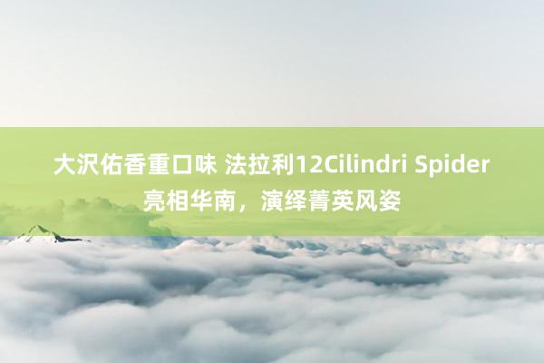 大沢佑香重口味 法拉利12Cilindri Spider亮相华南，演绎菁英风姿