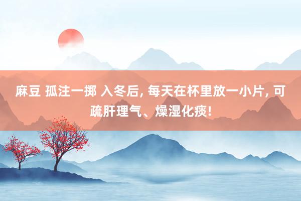 麻豆 孤注一掷 入冬后， 每天在杯里放一小片， 可疏肝理气、燥湿化痰!