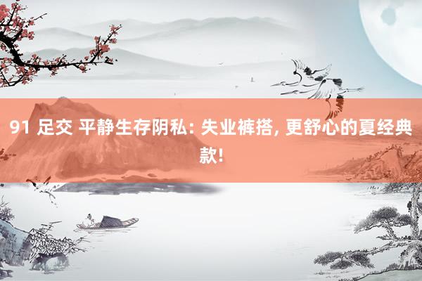 91 足交 平静生存阴私: 失业裤搭， 更舒心的夏经典款!