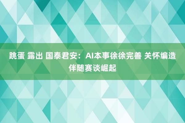 跳蛋 露出 国泰君安：AI本事徐徐完善 关怀编造伴随赛谈崛起