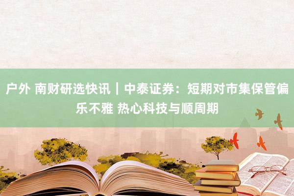 户外 南财研选快讯｜中泰证券：短期对市集保管偏乐不雅 热心科技与顺周期