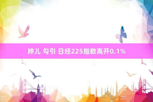 婷儿 勾引 日经225指数高开0.1%