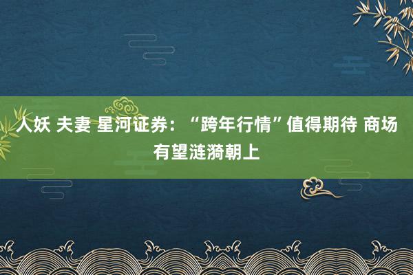 人妖 夫妻 星河证券：“跨年行情”值得期待 商场有望涟漪朝上