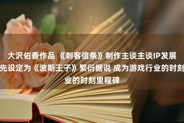 大沢佑香作品 《刺客信条》制作主谈主谈IP发展史：率先设定为《波斯王子》繁衍据说 成为游戏行业的时刻里程碑