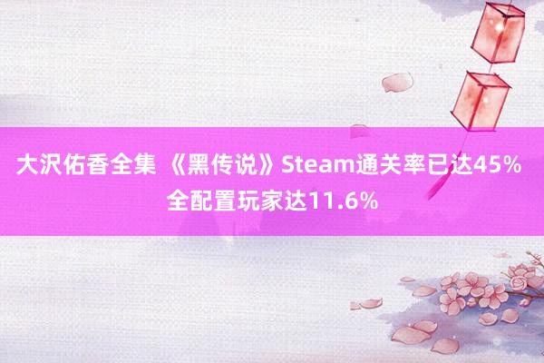 大沢佑香全集 《黑传说》Steam通关率已达45% 全配置玩家达11.6%