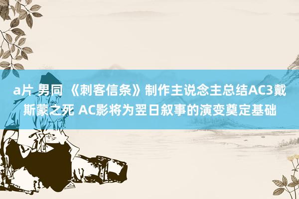 a片 男同 《刺客信条》制作主说念主总结AC3戴斯蒙之死 AC影将为翌日叙事的演变奠定基础