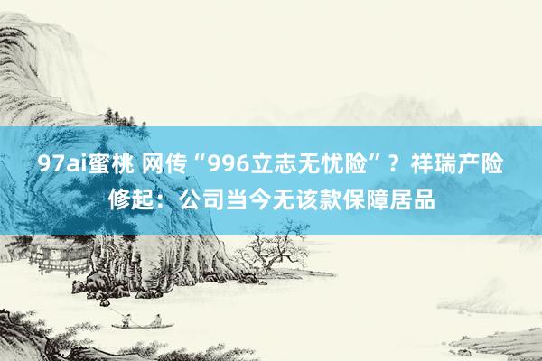97ai蜜桃 网传“996立志无忧险”？祥瑞产险修起：公司当今无该款保障居品