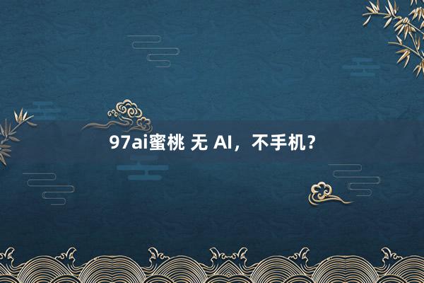 97ai蜜桃 无 AI，不手机？