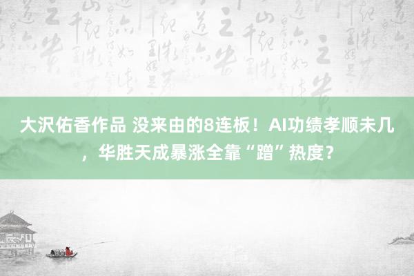 大沢佑香作品 没来由的8连板！AI功绩孝顺未几，华胜天成暴涨全靠“蹭”热度？