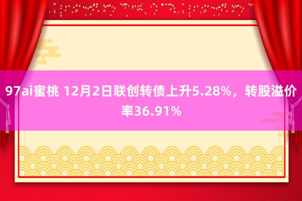 97ai蜜桃 12月2日联创转债上升5.28%，转股溢价率36.91%