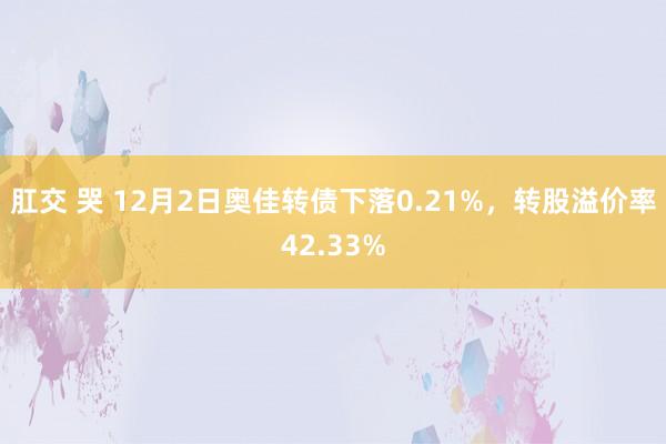 肛交 哭 12月2日奥佳转债下落0.21%，转股溢价率42.33%