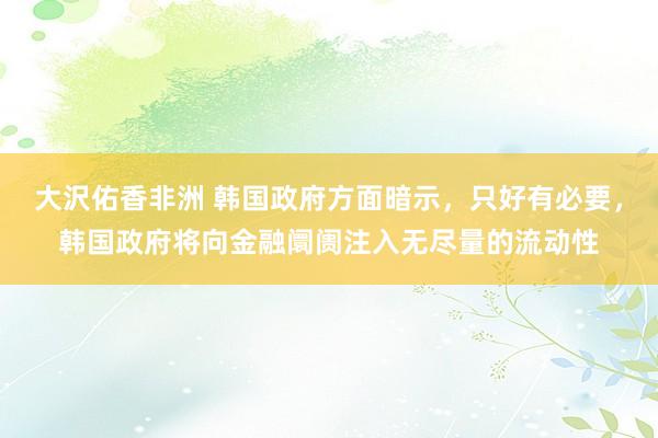 大沢佑香非洲 韩国政府方面暗示，只好有必要，韩国政府将向金融阛阓注入无尽量的流动性