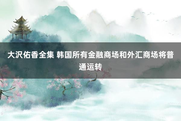 大沢佑香全集 韩国所有金融商场和外汇商场将普通运转