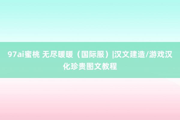 97ai蜜桃 无尽暖暖（国际服）|汉文建造/游戏汉化珍贵图文教程