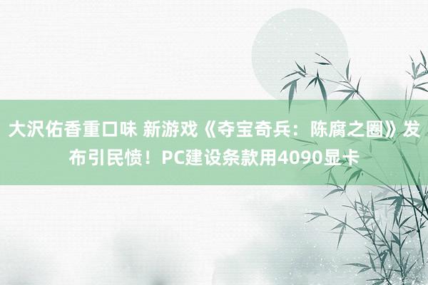 大沢佑香重口味 新游戏《夺宝奇兵：陈腐之圈》发布引民愤！PC建设条款用4090显卡