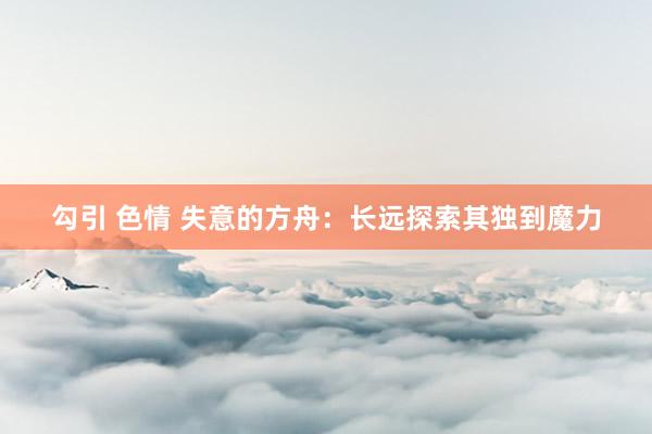 勾引 色情 失意的方舟：长远探索其独到魔力