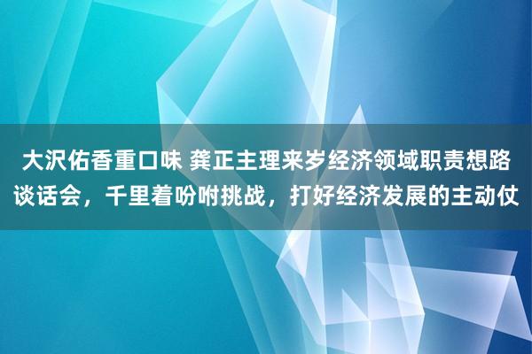 大沢佑香重口味 龚正主理来岁经济领域职责想路谈话会，千里着吩咐挑战，打好经济发展的主动仗