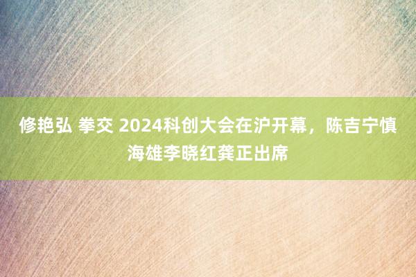 修艳弘 拳交 2024科创大会在沪开幕，陈吉宁慎海雄李晓红龚正出席