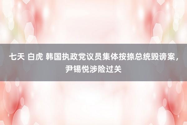 七天 白虎 韩国执政党议员集体按捺总统毁谤案，尹锡悦涉险过关