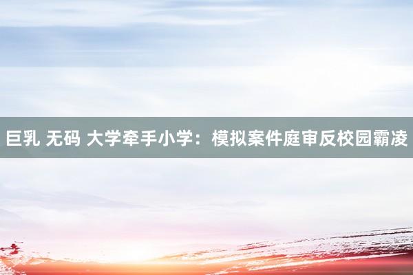 巨乳 无码 大学牵手小学：模拟案件庭审反校园霸凌