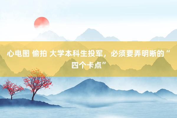 心电图 偷拍 大学本科生投军，必须要弄明晰的“四个卡点”