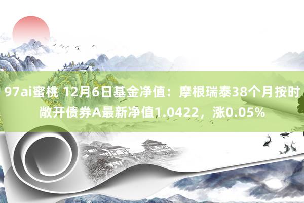 97ai蜜桃 12月6日基金净值：摩根瑞泰38个月按时敞开债券A最新净值1.0422，涨0.05%