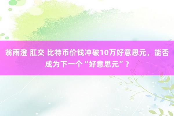 翁雨澄 肛交 比特币价钱冲破10万好意思元，能否成为下一个“好意思元”？