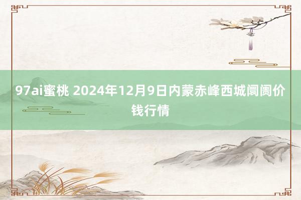 97ai蜜桃 2024年12月9日内蒙赤峰西城阛阓价钱行情
