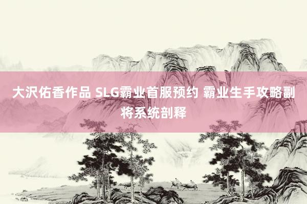 大沢佑香作品 SLG霸业首服预约 霸业生手攻略副将系统剖释